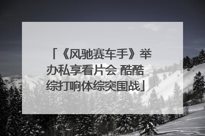 《风驰赛车手》举办私享看片会 酷酷综打响体综突围战