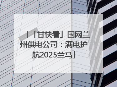 「甘快看」国网兰州供电公司：满电护航2025兰马