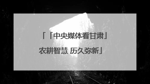 「中央媒体看甘肃」农耕智慧 历久弥新