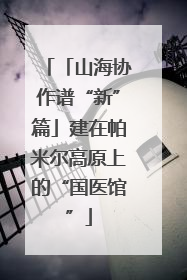 「山海协作谱“新”篇」建在帕米尔高原上的“国医馆”