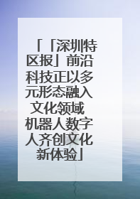 「深圳特区报」前沿科技正以多元形态融入文化领域 机器人数字人齐创文化新体验