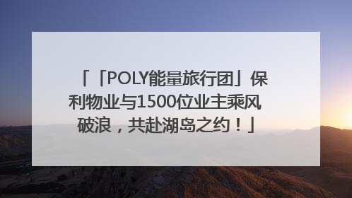 「POLY能量旅行团」保利物业与1500位业主乘风破浪，共赴湖岛之约！