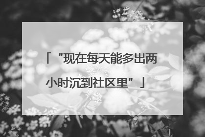“现在每天能多出两小时沉到社区里”