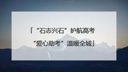 “石志兴石”护航高考 “爱心助考”温暖全城