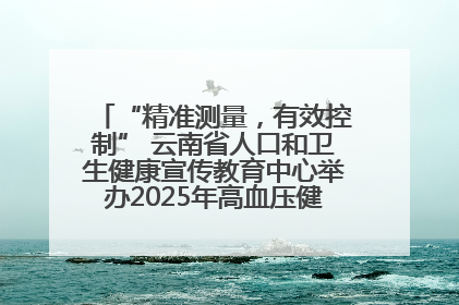 “精准测量，有效控制” 云南省人口和卫生健康宣传教育中心举办2025年高血压健康科普活动