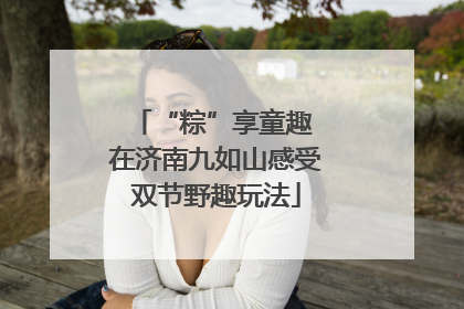 “粽”享童趣 在济南九如山感受双节野趣玩法