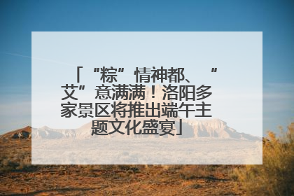 “粽”情神都、“艾”意满满！洛阳多家景区将推出端午主题文化盛宴