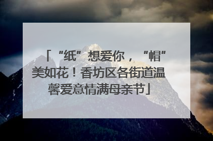 “纸”想爱你，“帽”美如花！香坊区各街道温馨爱意情满母亲节