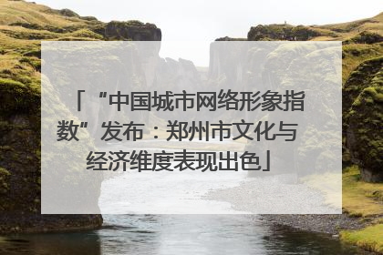 “中国城市网络形象指数”发布：郑州市文化与经济维度表现出色