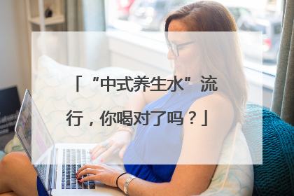“中式养生水”流行，你喝对了吗？
