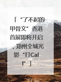 “了不起的甲骨文”香港首展即将开启，郑州全城光影“打Call”
