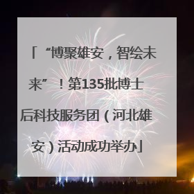 “博聚雄安，智绘未来”！第135批博士后科技服务团（河北雄安）活动成功举办