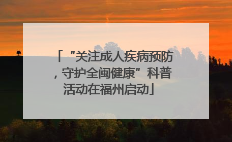 “关注成人疾病预防，守护全闽健康”科普活动在福州启动
