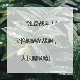 “准备战斗！”吴艳妮晒备战照，大长腿吸睛