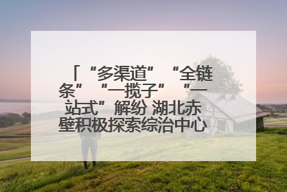 “多渠道”“全链条”“一揽子”“一站式”解纷 湖北赤壁积极探索综治中心规范化建设新路子