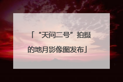 “天问二号”拍摄的地月影像图发布