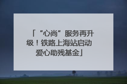 “心尚”服务再升级！铁路上海站启动爱心助残基金