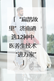 “扁鹊故里”济南遴选12种中医养生技术“进万家”