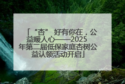 “杏” 好有你在，公益暖人心——2025 年第二届低保家庭杏树公益认领活动开启