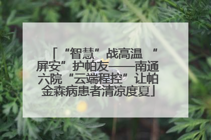 “智慧”战高温 “屏安”护帕友——南通六院“云端程控”让帕金森病患者清凉度夏