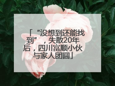 “没想到还能找到”，失散20年后，四川富顺小伙与家人团圆
