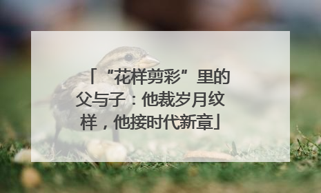 “花样剪彩”里的父与子：他裁岁月纹样，他接时代新章