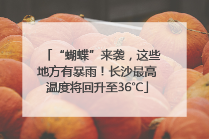 “蝴蝶”来袭，这些地方有暴雨！长沙最高温度将回升至36℃
