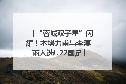 “蓉城双子星”闪耀！木塔力甫与李漠雨入选U22国足