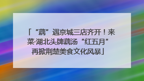 “藕”遇京城三店齐开！来菜·湖北头牌藕汤“红五月”再掀荆楚美食文化风暴