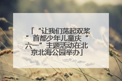 “让我们荡起双桨”首都少年儿童庆“六一”主题活动在北京北海公园举办