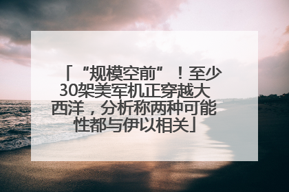 “规模空前”！至少30架美军机正穿越大西洋，分析称两种可能性都与伊以相关