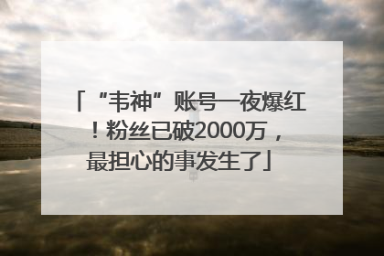 “韦神”账号一夜爆红！粉丝已破2000万，最担心的事发生了