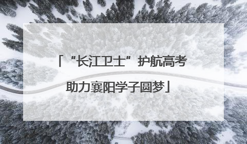 “长江卫士”护航高考 助力襄阳学子圆梦