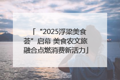 “2025浮梁美食荟”启幕 美食农文旅融合点燃消费新活力