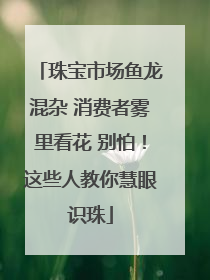 珠宝市场鱼龙混杂 消费者雾里看花 别怕！这些人教你慧眼识珠