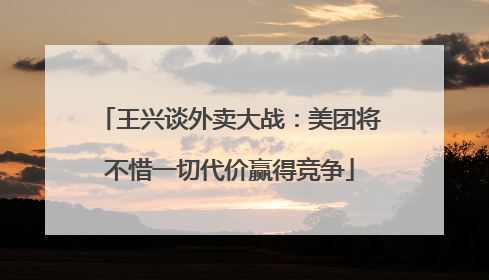 王兴谈外卖大战：美团将不惜一切代价赢得竞争
