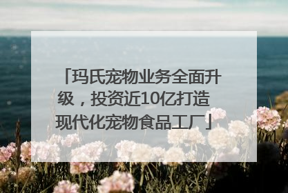 玛氏宠物业务全面升级，投资近10亿打造现代化宠物食品工厂