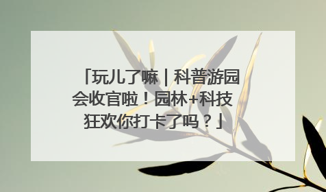 玩儿了嘛｜科普游园会收官啦！园林+科技狂欢你打卡了吗？