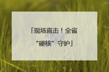 现场直击！全省“硬核”守护