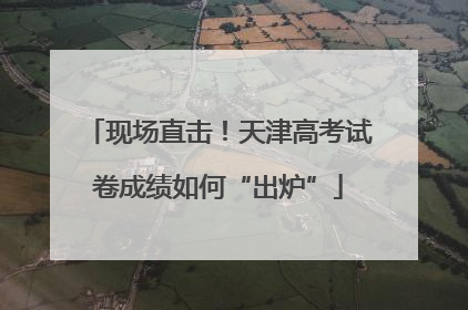 现场直击！天津高考试卷成绩如何“出炉”