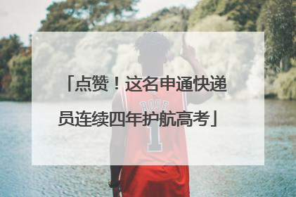 点赞！这名申通快递员连续四年护航高考