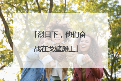 烈日下，他们奋战在戈壁滩上