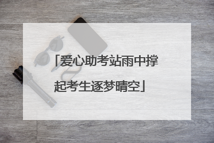 爱心助考站雨中撑起考生逐梦晴空