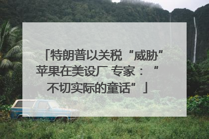 特朗普以关税“威胁”苹果在美设厂 专家：“不切实际的童话”