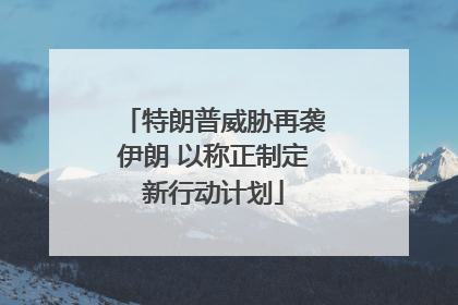 特朗普威胁再袭伊朗 以称正制定新行动计划