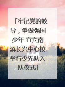 牢记党的教导，争做强国少年 宜宾南溪长兴中心校举行少先队入队仪式