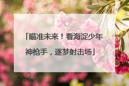 瞄准未来！看海淀少年神枪手，逐梦射击场