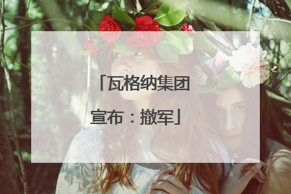 瓦格纳集团宣布：撤军