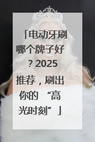 电动牙刷哪个牌子好？2025推荐，刷出你的 “高光时刻”