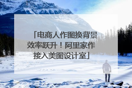 电商人作图换背景效率跃升！阿里家作接入美图设计室